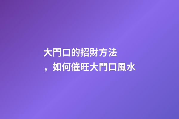 大門口的招財方法，如何催旺大門口風水